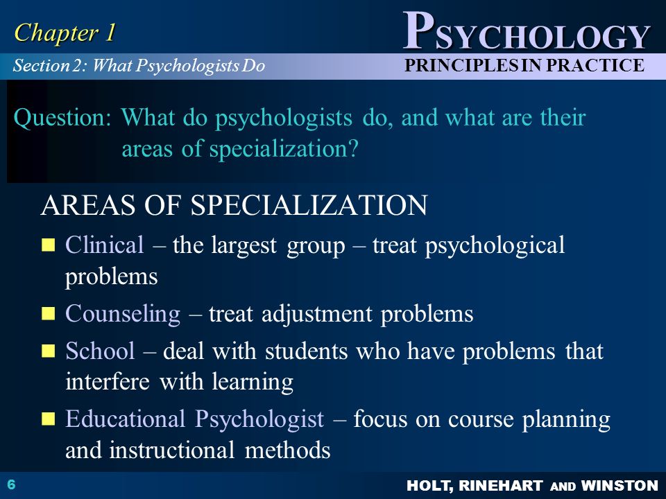 HOLT, RINEHART AND WINSTON P SYCHOLOGY PRINCIPLES IN PRACTICE 6 Chapter 1 Question: What do psychologists do, and what are their areas of specialization.
