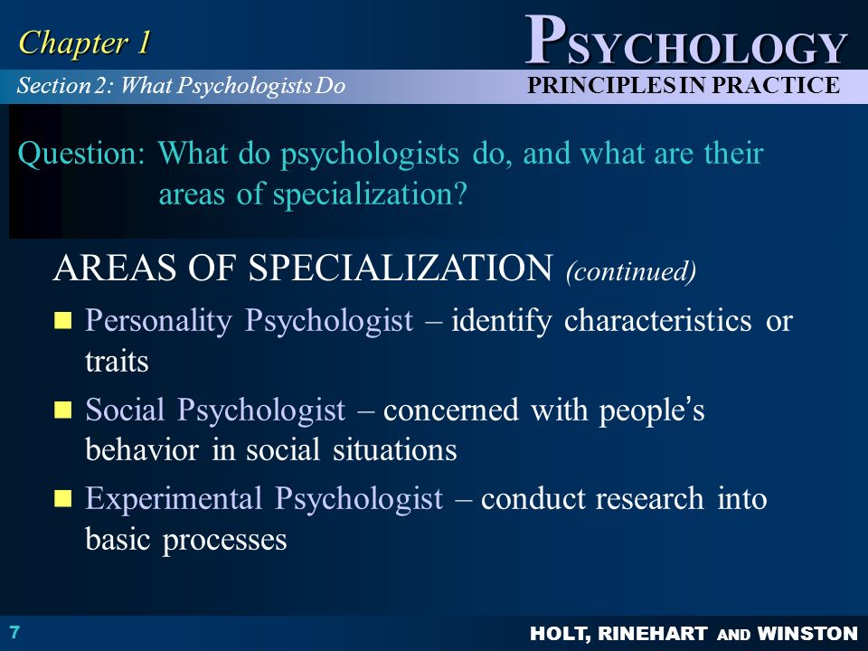 HOLT, RINEHART AND WINSTON P SYCHOLOGY PRINCIPLES IN PRACTICE 7 Chapter 1 Question: What do psychologists do, and what are their areas of specialization.