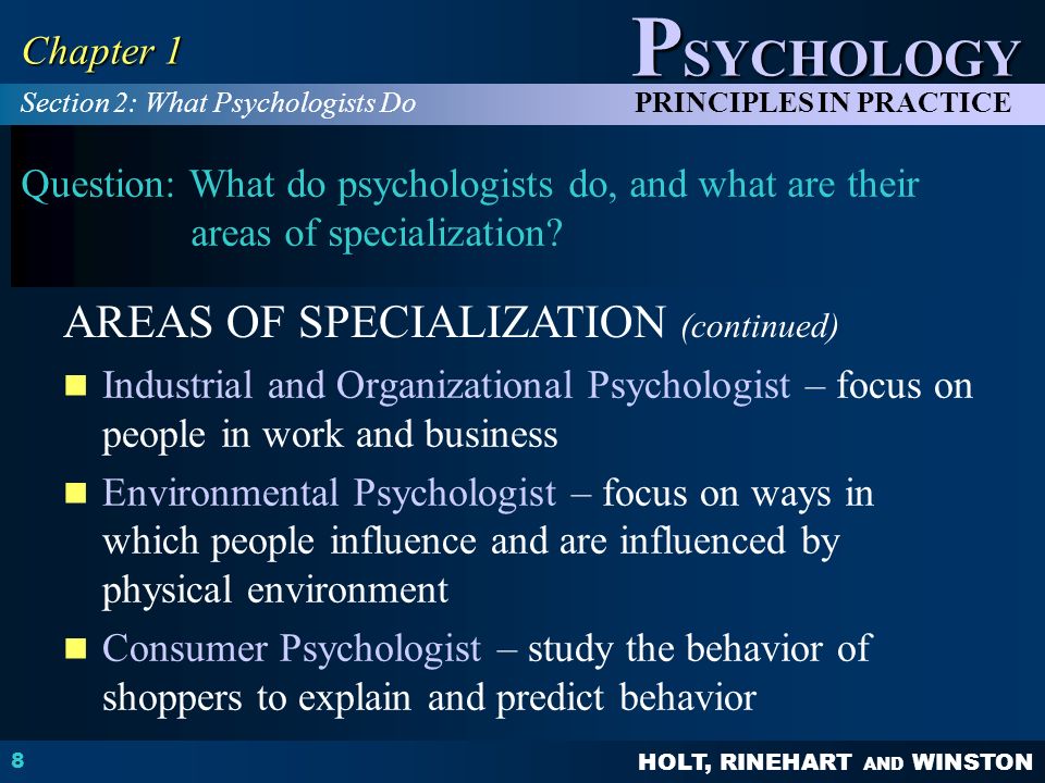 HOLT, RINEHART AND WINSTON P SYCHOLOGY PRINCIPLES IN PRACTICE 8 Chapter 1 Question: What do psychologists do, and what are their areas of specialization.