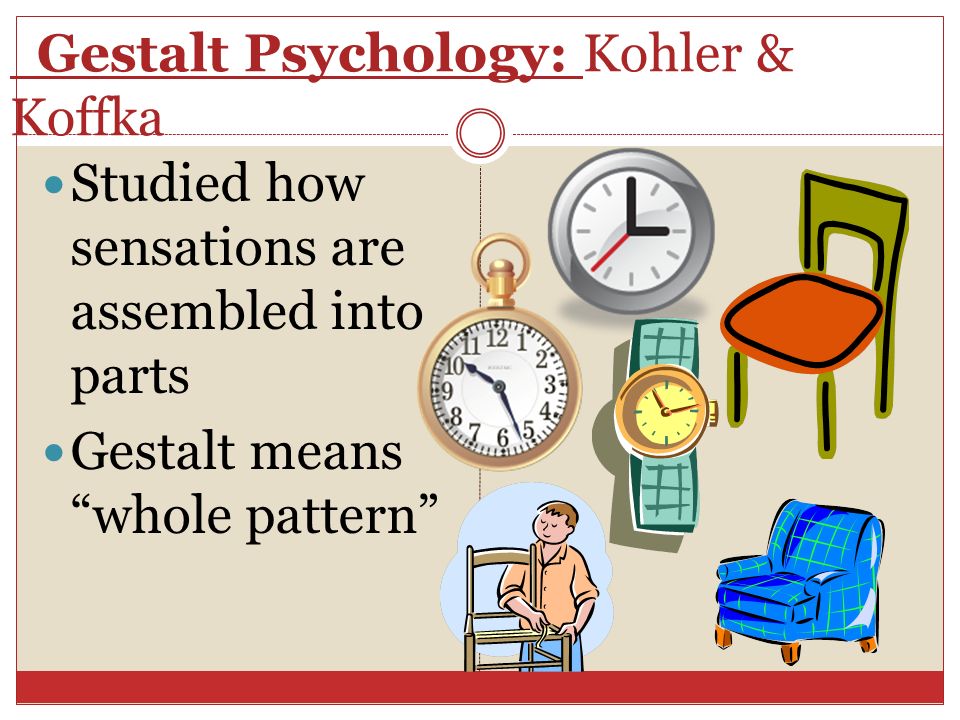 Gestalt Psychology: Kohler & Koffka Studied how sensations are assembled into parts Gestalt means whole pattern
