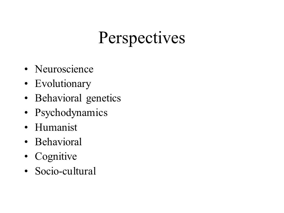Perspectives Neuroscience Evolutionary Behavioral genetics Psychodynamics Humanist Behavioral Cognitive Socio-cultural