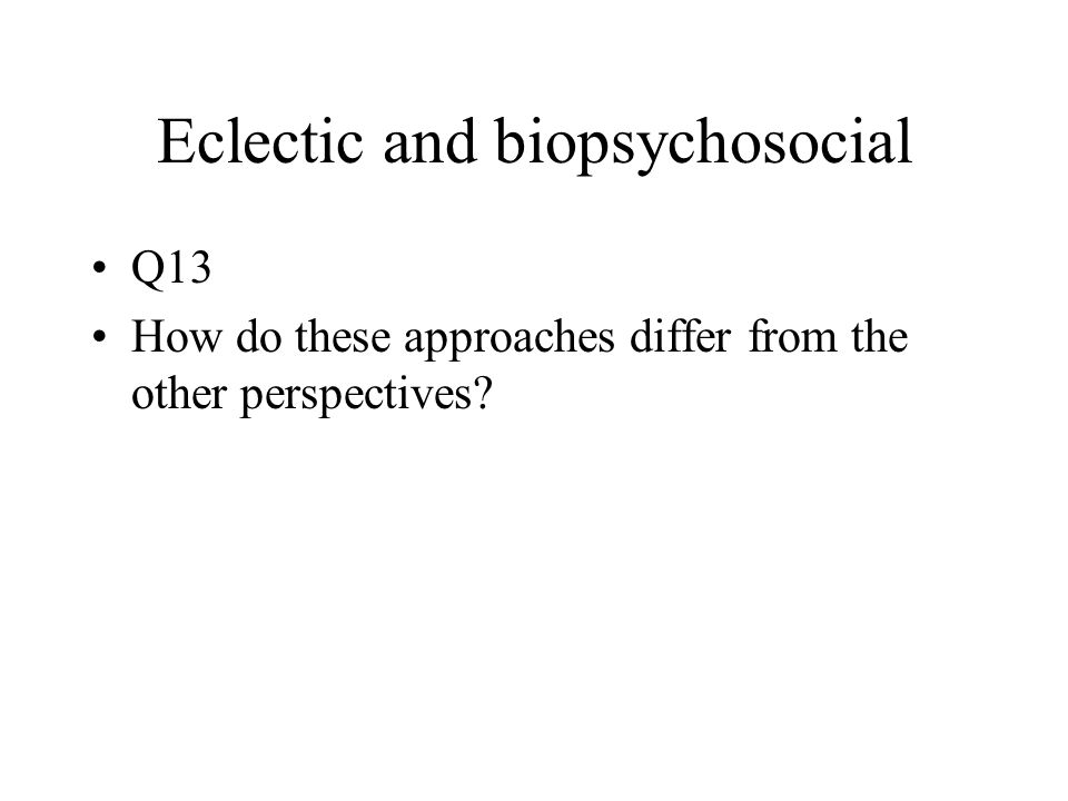Eclectic and biopsychosocial Q13 How do these approaches differ from the other perspectives