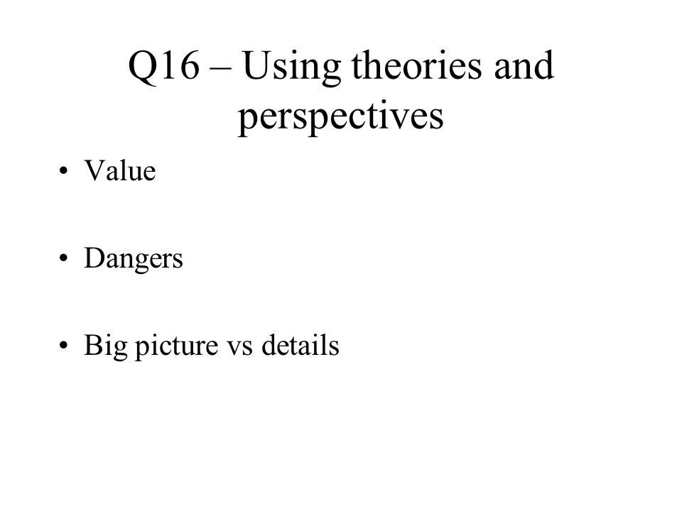 Q16 – Using theories and perspectives Value Dangers Big picture vs details