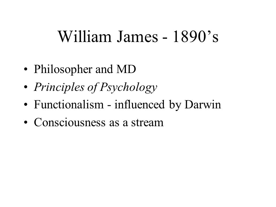William James ’s Philosopher and MD Principles of Psychology Functionalism - influenced by Darwin Consciousness as a stream