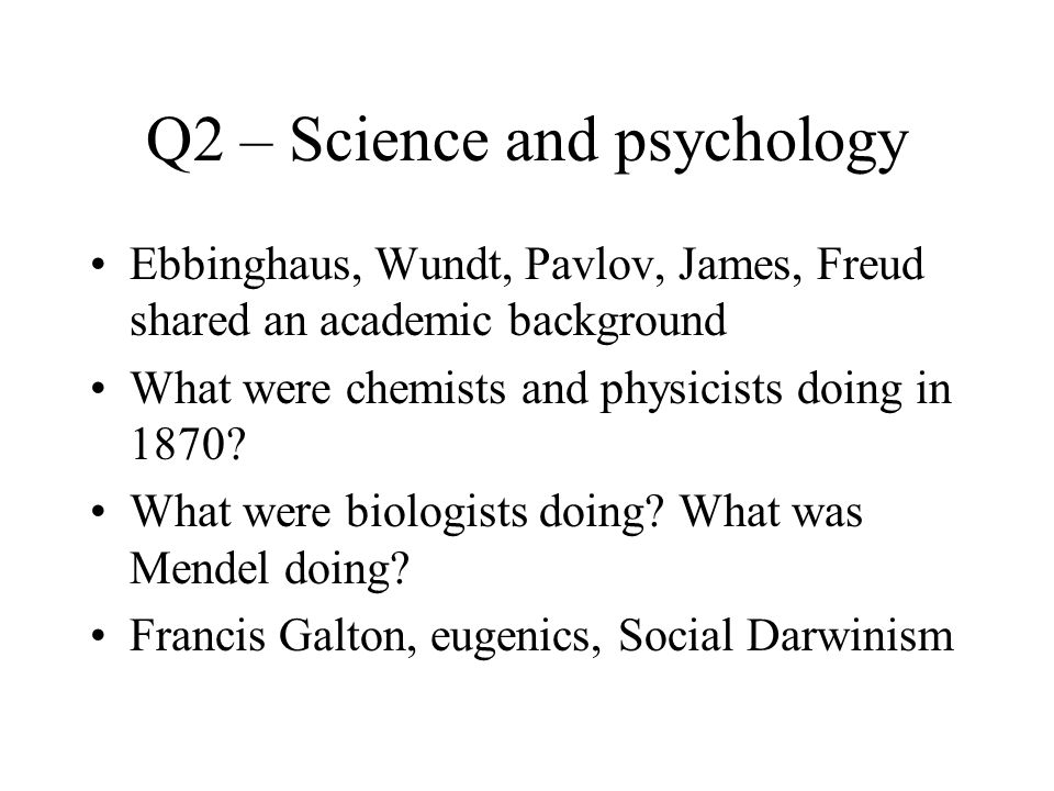 Q2 – Science and psychology Ebbinghaus, Wundt, Pavlov, James, Freud shared an academic background What were chemists and physicists doing in 1870.