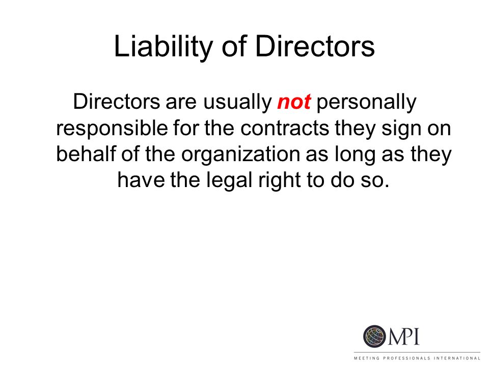 Liability of Directors Directors are usually not personally responsible for the contracts they sign on behalf of the organization as long as they have the legal right to do so.