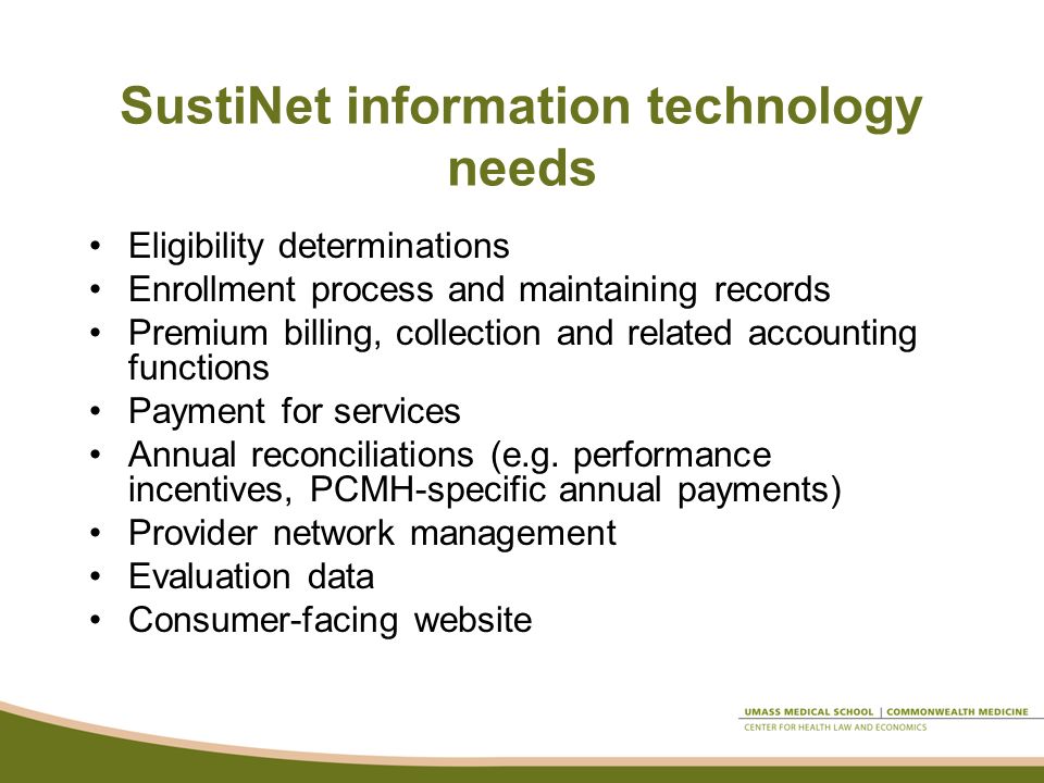 SustiNet information technology needs Eligibility determinations Enrollment process and maintaining records Premium billing, collection and related accounting functions Payment for services Annual reconciliations (e.g.