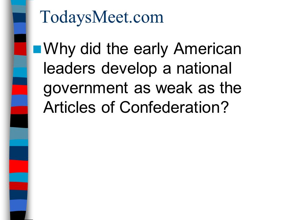 TodaysMeet.com Why did the early American leaders develop a national government as weak as the Articles of Confederation