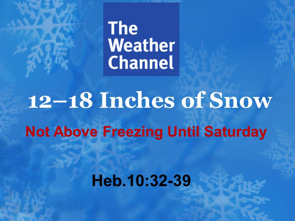 12–18 Inches of Snow Heb.10:32-39 Not Above Freezing Until Saturday