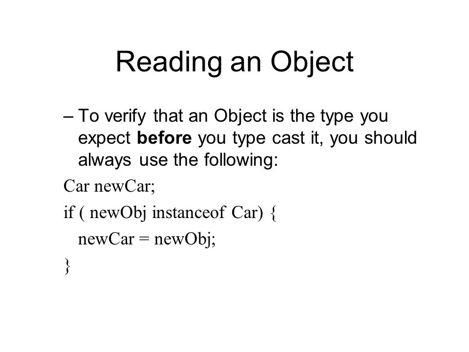Reading an Object –To verify that an Object is the type you expect before you type cast it, you should always use the following: Car newCar; if ( newObj instanceof Car) { newCar = newObj; }