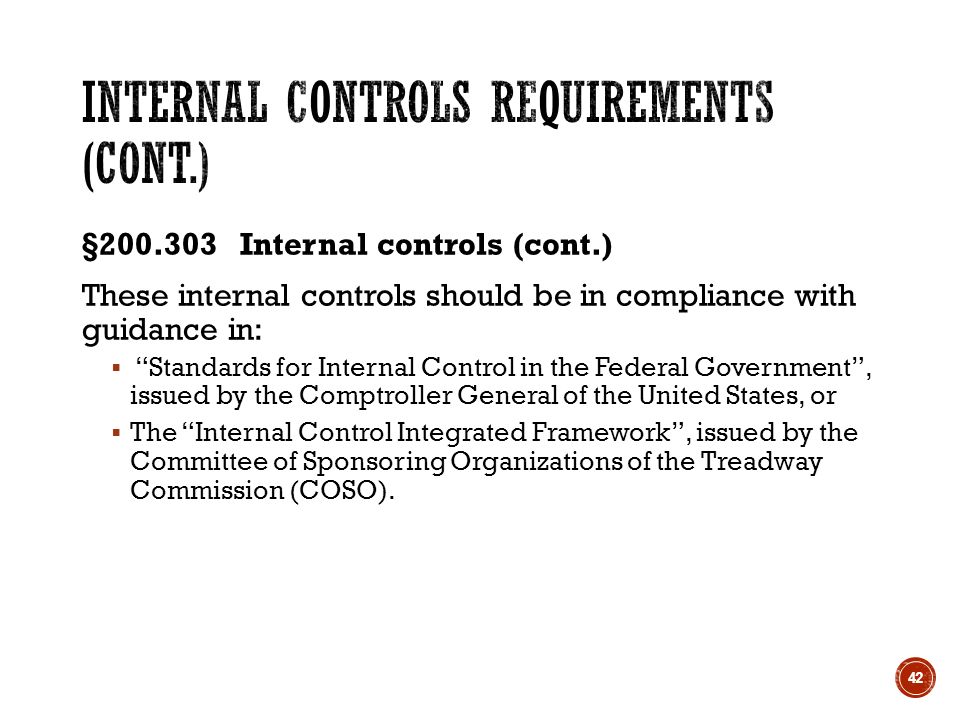 § Internal controls (cont.) These internal controls should be in compliance with guidance in:  Standards for Internal Control in the Federal Government , issued by the Comptroller General of the United States, or  The Internal Control Integrated Framework , issued by the Committee of Sponsoring Organizations of the Treadway Commission (COSO).