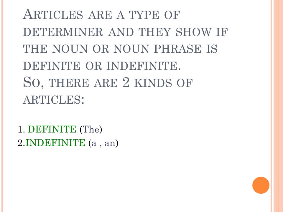 A RTICLES ARE A TYPE OF DETERMINER AND THEY SHOW IF THE NOUN OR NOUN PHRASE IS DEFINITE OR INDEFINITE.