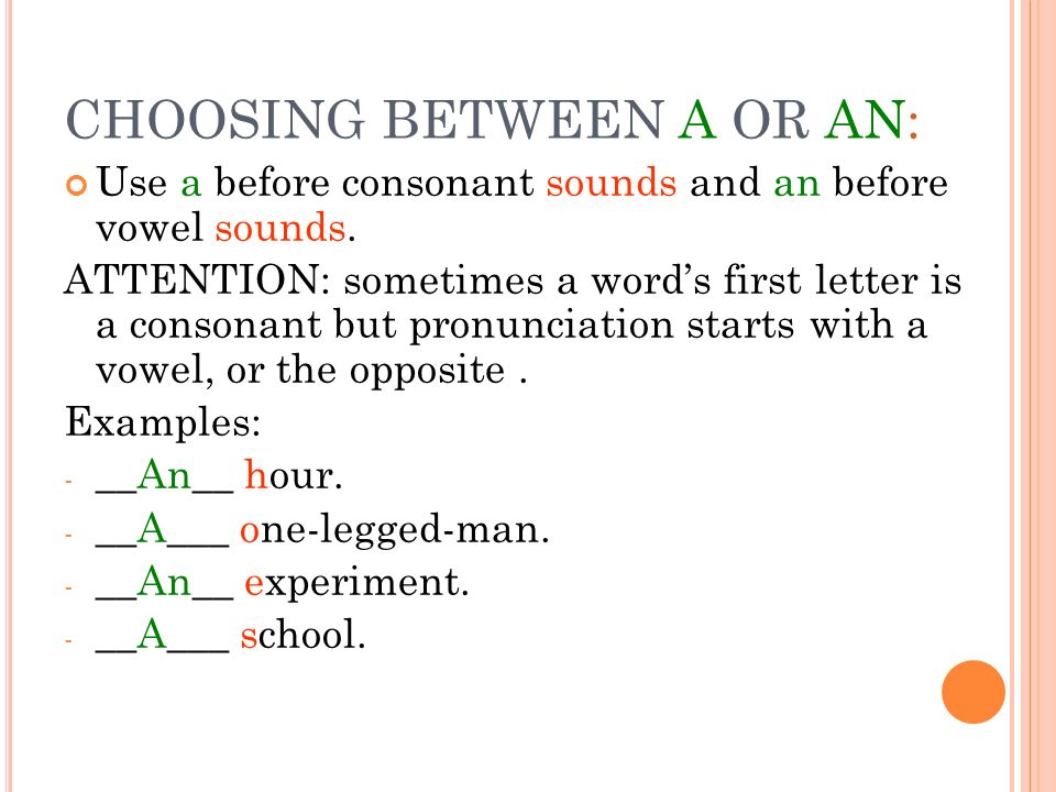 CHOOSING BETWEEN A OR AN: Use a before consonant sounds and an before vowel sounds.