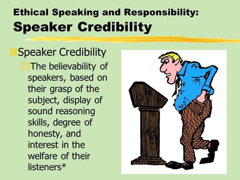 Ethical Speaking and Responsibility: Speaker Credibility zSpeaker Credibility yThe believability of speakers, based on their grasp of the subject, display of sound reasoning skills, degree of honesty, and interest in the welfare of their listeners*