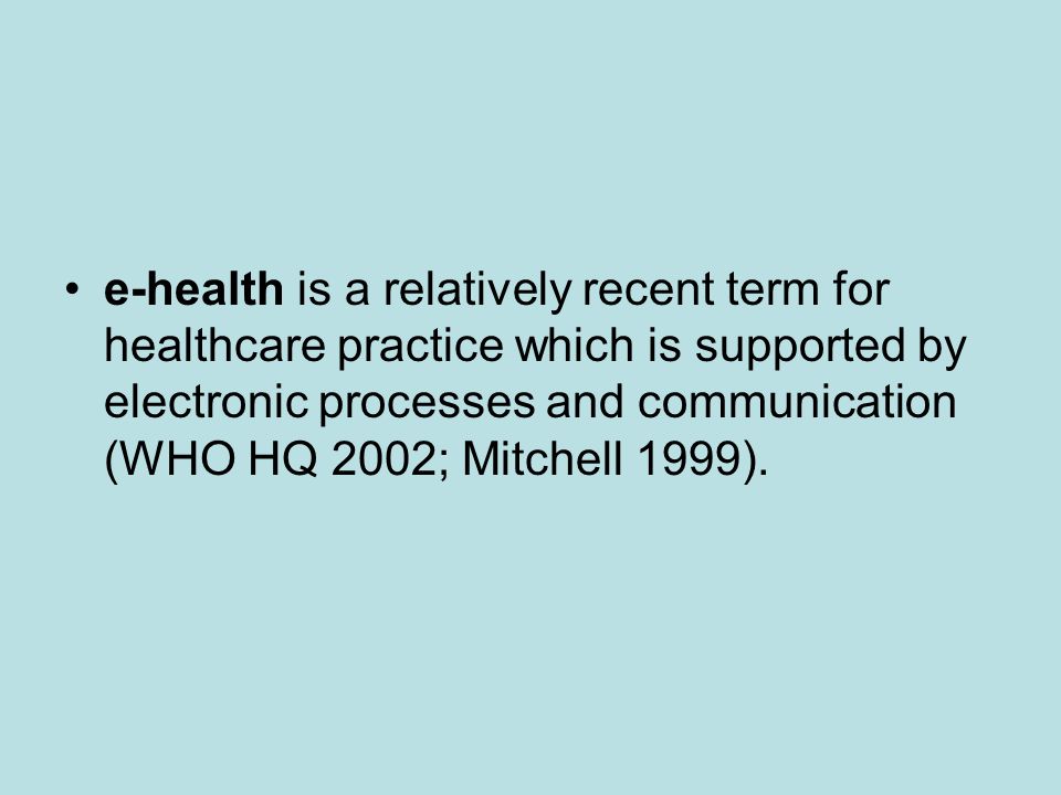 e-health is a relatively recent term for healthcare practice which is supported by electronic processes and communication (WHO HQ 2002; Mitchell 1999).