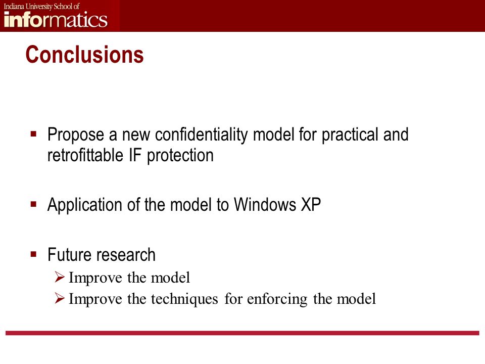Conclusions  Propose a new confidentiality model for practical and retrofittable IF protection  Application of the model to Windows XP  Future research  Improve the model  Improve the techniques for enforcing the model