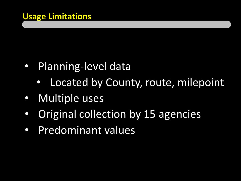 Usage Limitations Planning-level data Located by County, route, milepoint Multiple uses Original collection by 15 agencies Predominant values