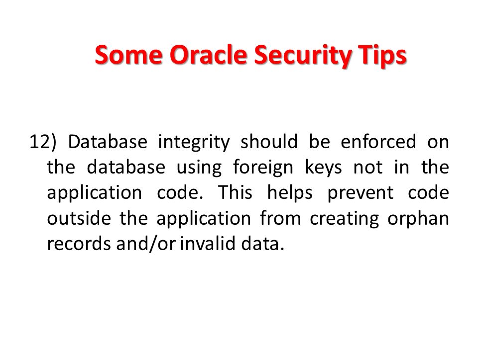 Some Oracle Security Tips 12) Database integrity should be enforced on the database using foreign keys not in the application code.