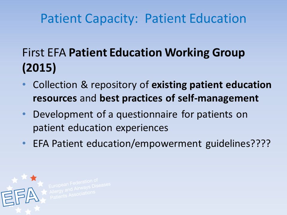 Patient Capacity: Patient Education First EFA Patient Education Working Group (2015) Collection & repository of existing patient education resources and best practices of self-management Development of a questionnaire for patients on patient education experiences EFA Patient education/empowerment guidelines