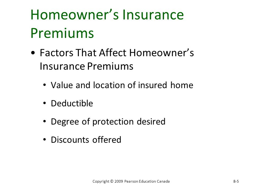 Homeowner’s Insurance Premiums Factors That Affect Homeowner’s Insurance Premiums Value and location of insured home Deductible Degree of protection desired Discounts offered 8-5Copyright © 2009 Pearson Education Canada