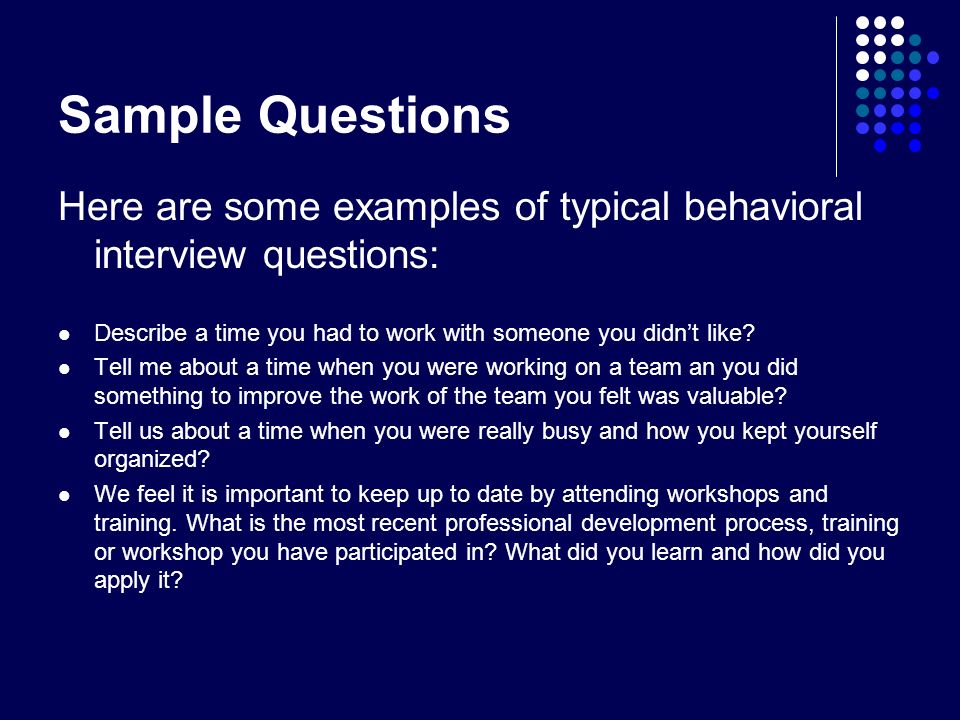 Sample Questions Here are some examples of typical behavioral interview questions: Describe a time you had to work with someone you didn’t like.