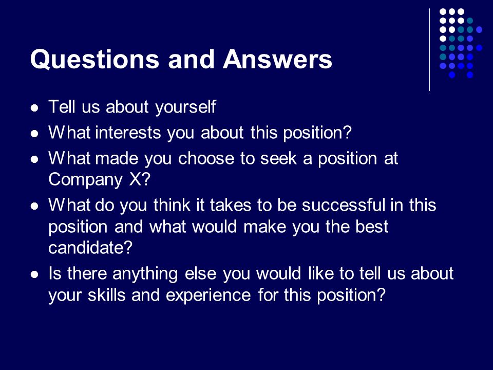 Questions and Answers Tell us about yourself What interests you about this position.