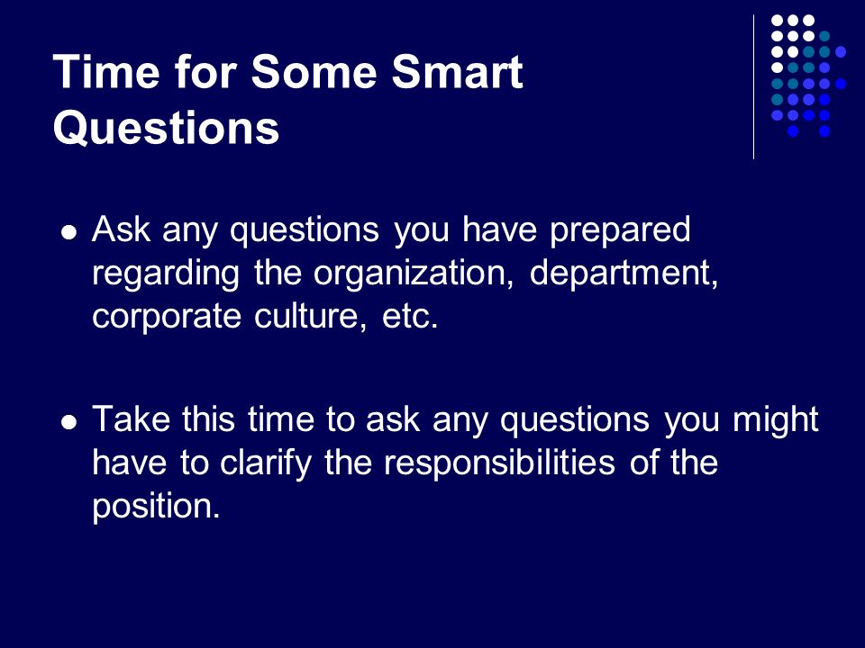 Time for Some Smart Questions Ask any questions you have prepared regarding the organization, department, corporate culture, etc.
