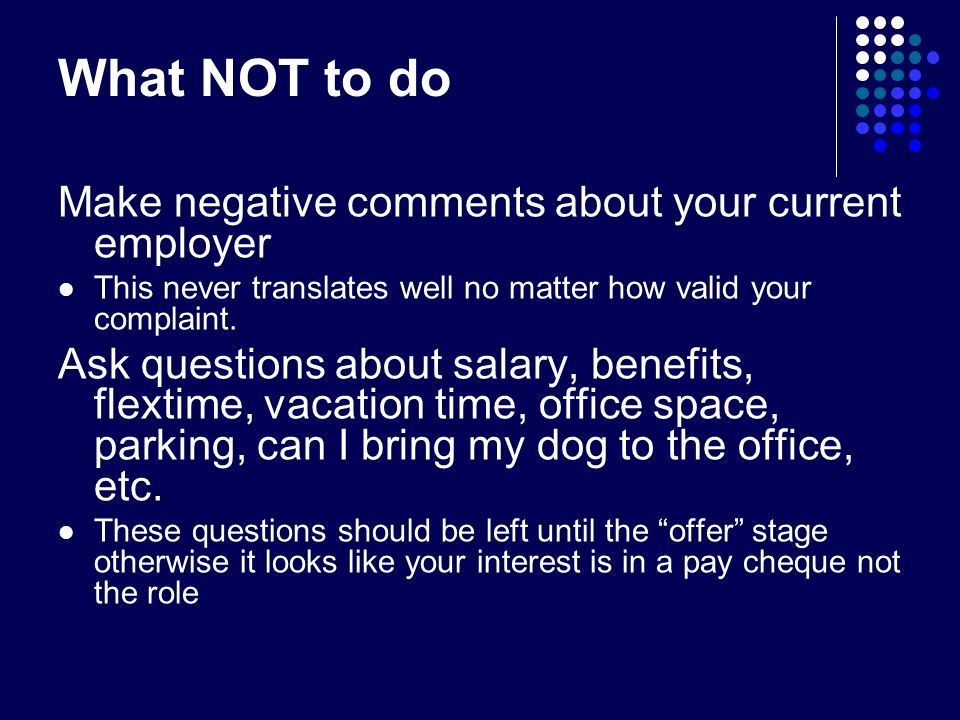 What NOT to do Make negative comments about your current employer This never translates well no matter how valid your complaint.