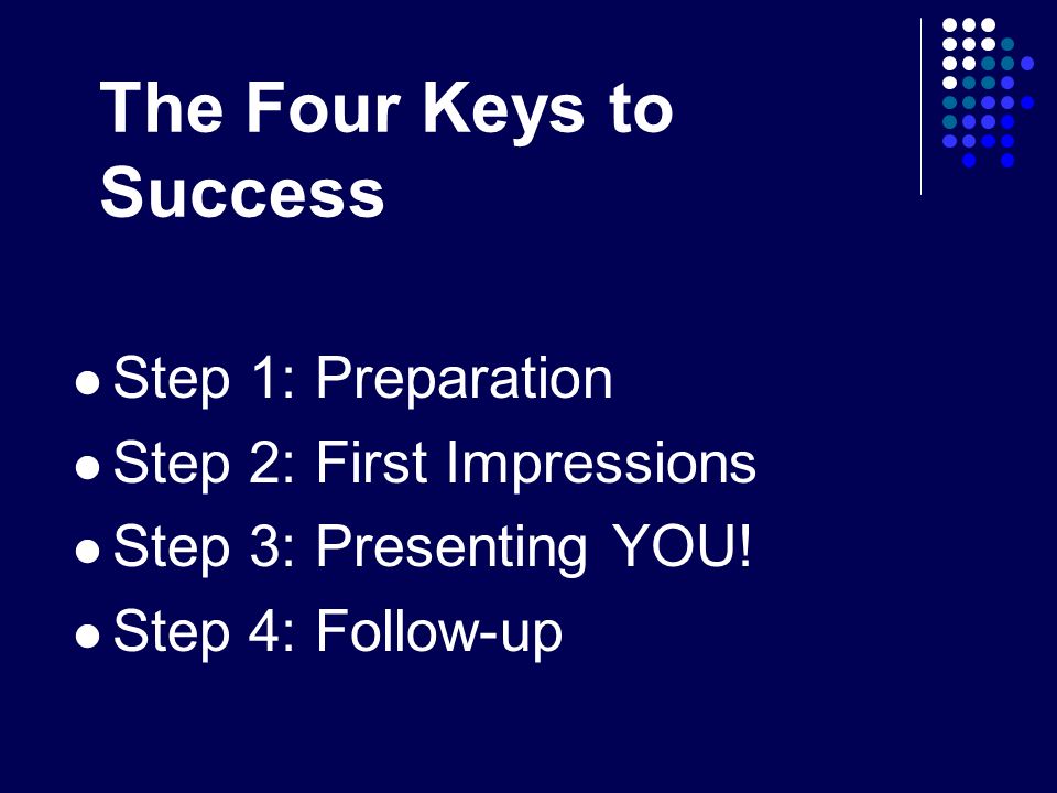 The Four Keys to Success Step 1: Preparation Step 2: First Impressions Step 3: Presenting YOU.