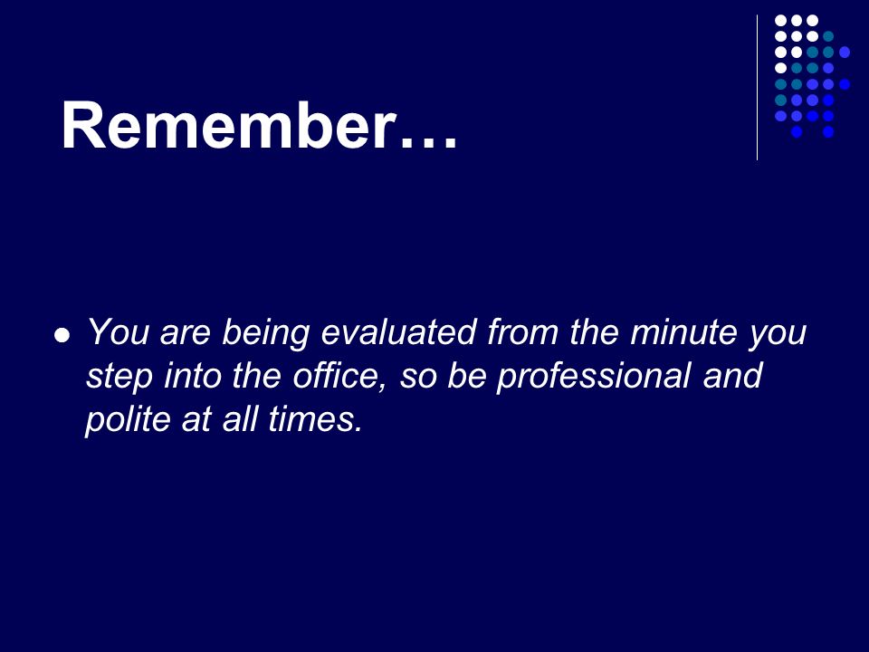 Remember… You are being evaluated from the minute you step into the office, so be professional and polite at all times.
