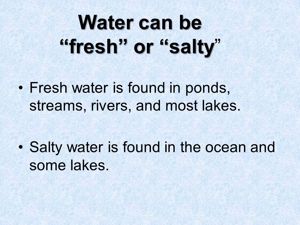 Water can be fresh or salty Water can be fresh or salty Fresh water is found in ponds, streams, rivers, and most lakes.