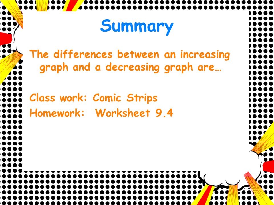 Summary The differences between an increasing graph and a decreasing graph are… Class work: Comic Strips Homework: Worksheet 9.4
