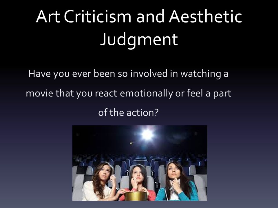 Art Criticism and Aesthetic Judgment Have you ever been so involved in watching a movie that you react emotionally or feel a part of the action