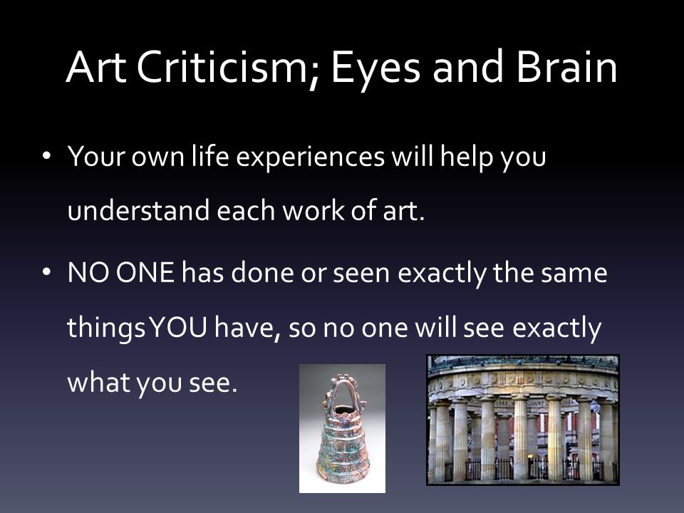 Art Criticism; Eyes and Brain Your own life experiences will help you understand each work of art.