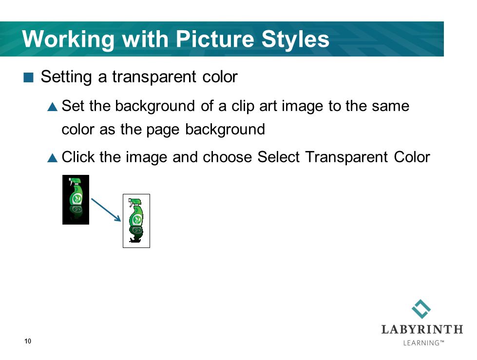 Working with Picture Styles Setting a transparent color  Set the background of a clip art image to the same color as the page background  Click the image and choose Select Transparent Color 10