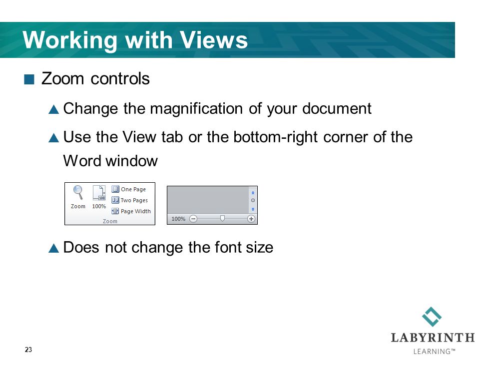 Working with Views Zoom controls  Change the magnification of your document  Use the View tab or the bottom-right corner of the Word window  Does not change the font size 23