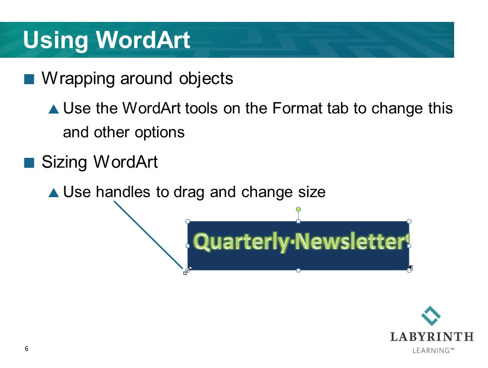 Using WordArt Wrapping around objects  Use the WordArt tools on the Format tab to change this and other options Sizing WordArt  Use handles to drag and change size 6