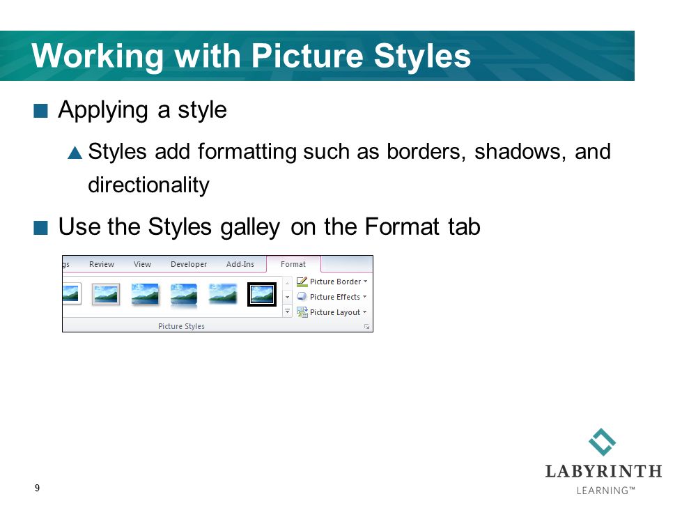 Working with Picture Styles Applying a style  Styles add formatting such as borders, shadows, and directionality Use the Styles galley on the Format tab 9