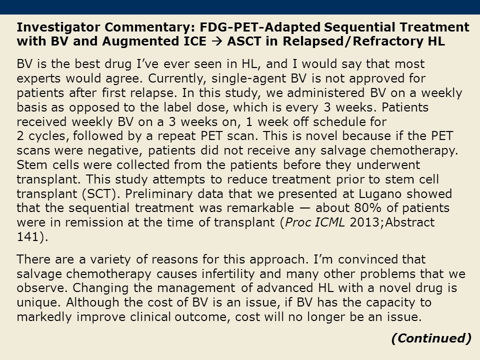 Investigator Commentary: FDG-PET-Adapted Sequential Treatment with BV and Augmented ICE  ASCT in Relapsed/Refractory HL BV is the best drug I’ve ever seen in HL, and I would say that most experts would agree.