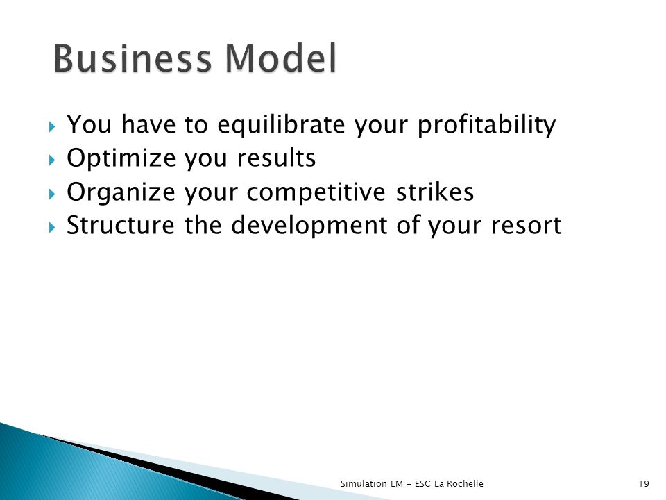  You have to equilibrate your profitability  Optimize you results  Organize your competitive strikes  Structure the development of your resort Simulation LM - ESC La Rochelle19