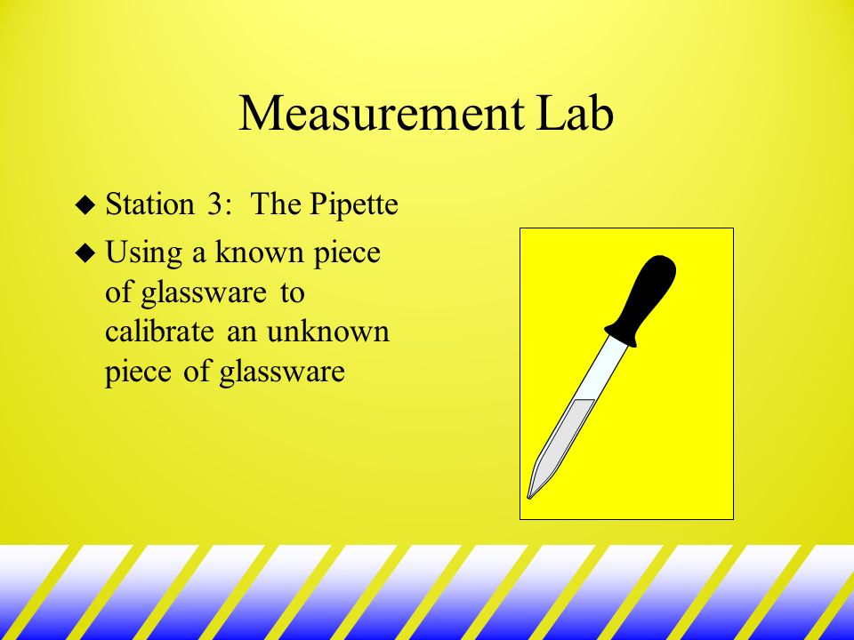 Measurement Lab u Station 3: The Pipette u Using a known piece of glassware to calibrate an unknown piece of glassware
