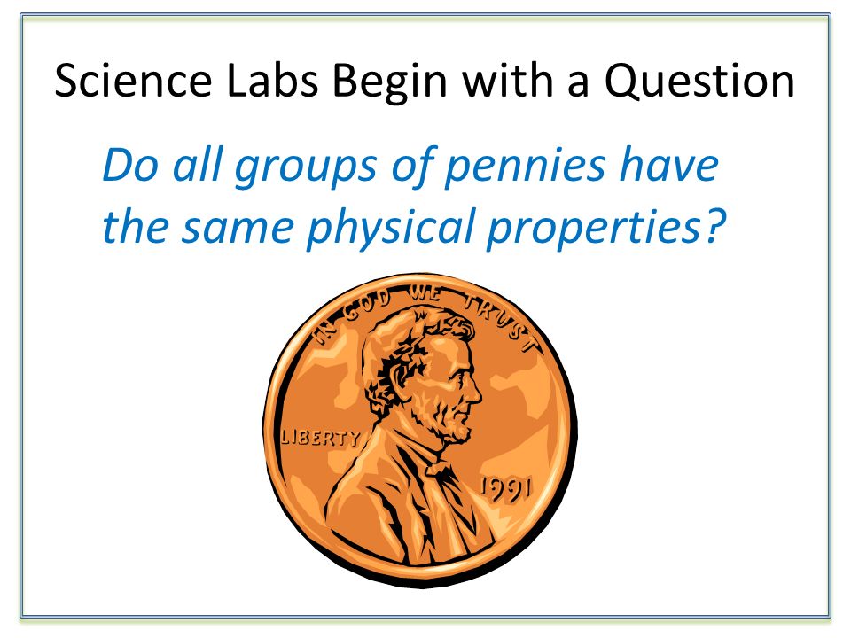 Science Labs Begin with a Question Do all groups of pennies have the same physical properties