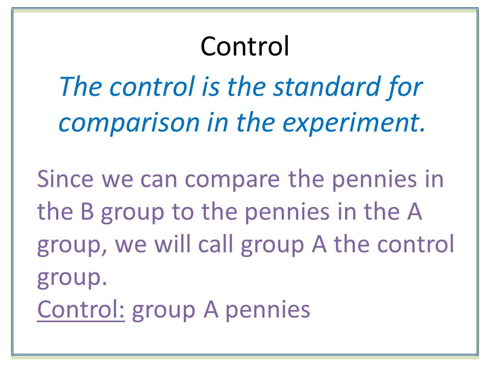 Control The control is the standard for comparison in the experiment.