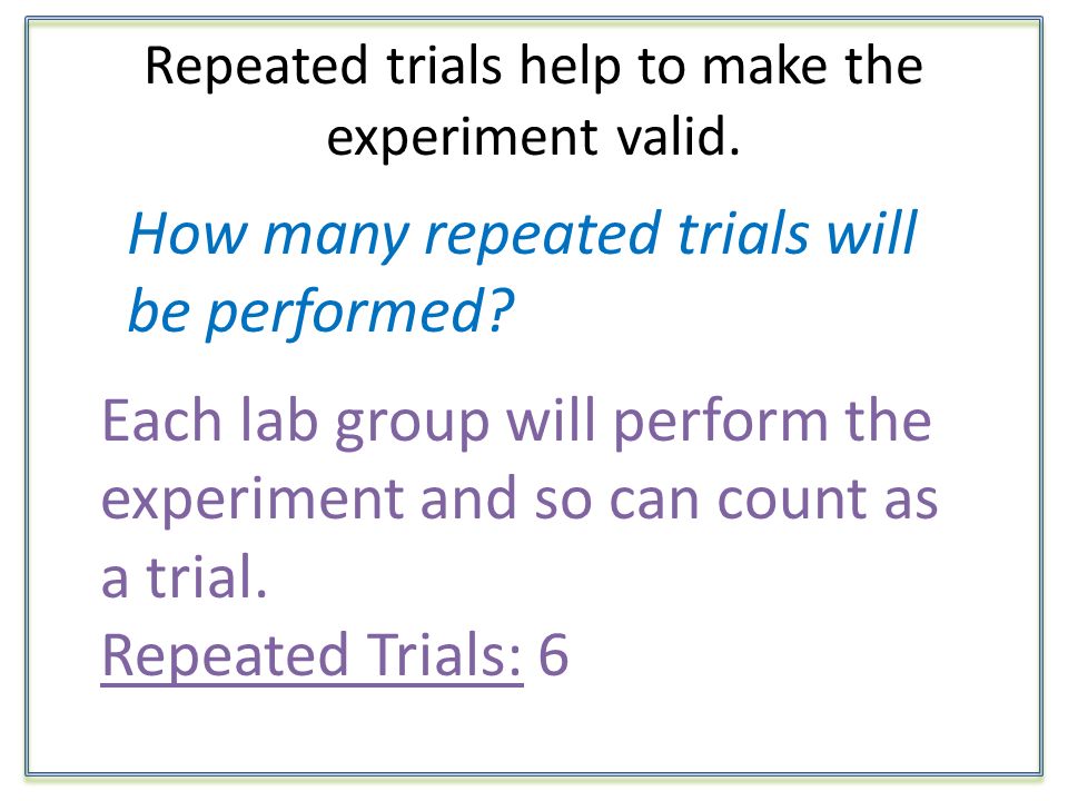 Repeated trials help to make the experiment valid.