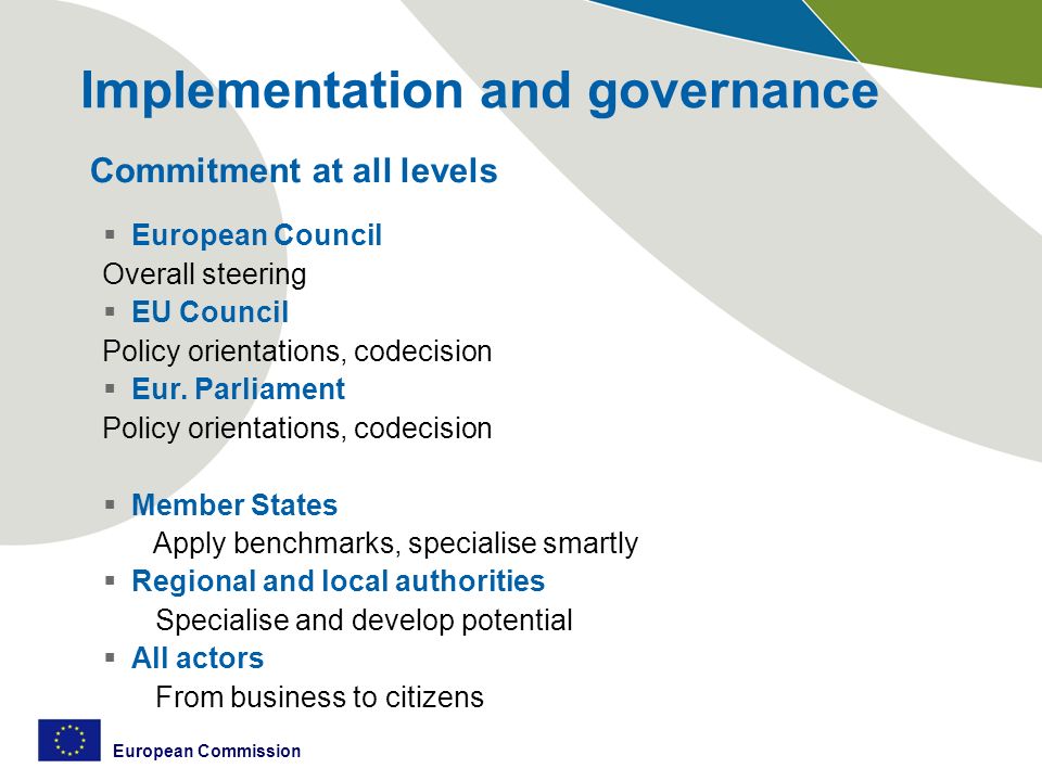 European Commission Implementation and governance Commitment at all levels  European Council Overall steering  EU Council Policy orientations, codecision  Eur.