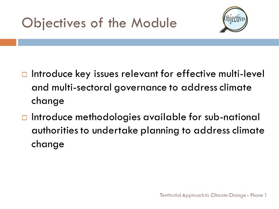 Objectives of the Module Territorial Approach to Climate Change - Phase 1  Introduce key issues relevant for effective multi-level and multi-sectoral governance to address climate change  Introduce methodologies available for sub-national authorities to undertake planning to address climate change