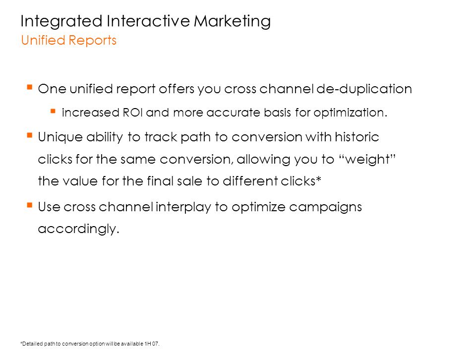  One unified report offers you cross channel de-duplication  increased ROI and more accurate basis for optimization.