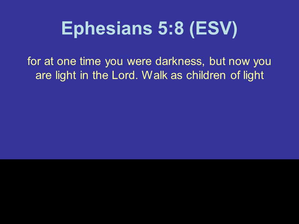 Ephesians 5:8 (ESV) for at one time you were darkness, but now you are light in the Lord.