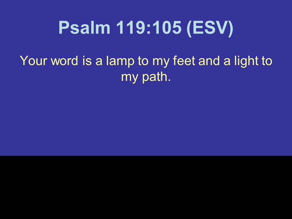 Psalm 119:105 (ESV) Your word is a lamp to my feet and a light to my path.