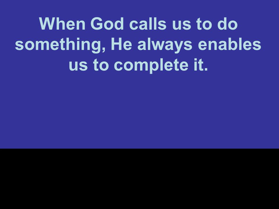 When God calls us to do something, He always enables us to complete it.